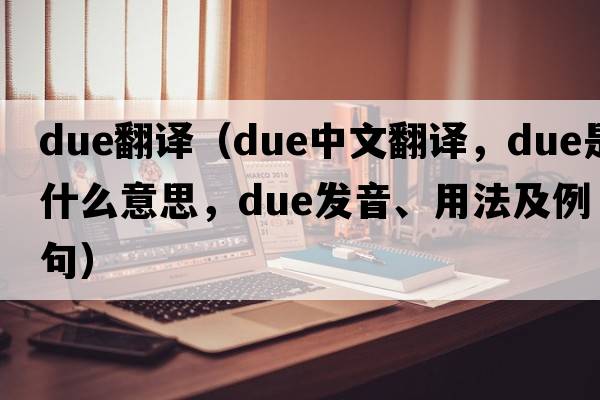 due翻譯（due中文翻譯，due是什么意思，due發(fā)音、用法及例句）