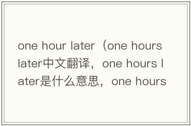 one hour later（one hours later中文翻譯，one hours later是什么意思，one hours later發(fā)音、用法及例句）