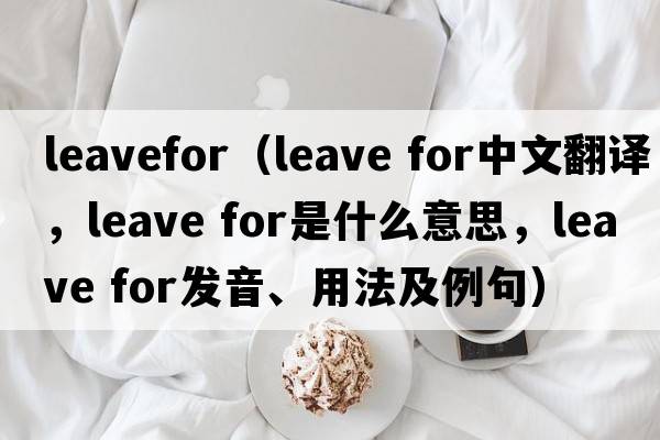 leavefor（leave for中文翻譯，leave for是什么意思，leave for發(fā)音、用法及例句）
