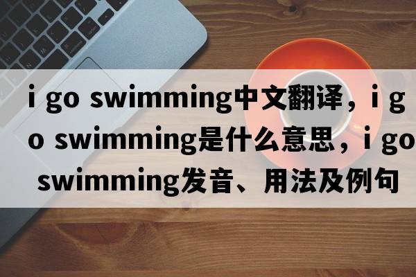i go swimming中文翻譯，i go swimming是什么意思，i go swimming發(fā)音、用法及例句