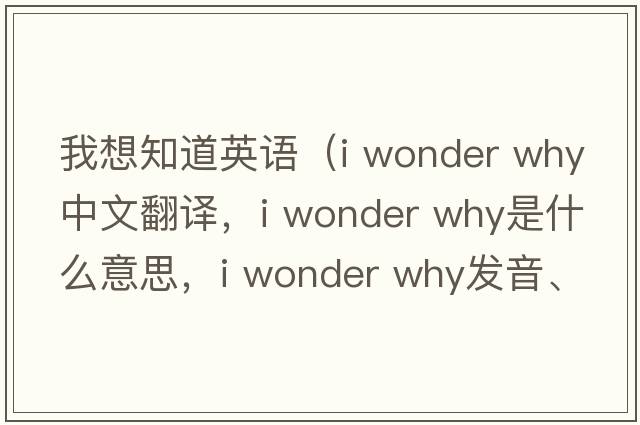 我想知道英語(yǔ)（i wonder why中文翻譯，i wonder why是什么意思，i wonder why發(fā)音、用法及例句）