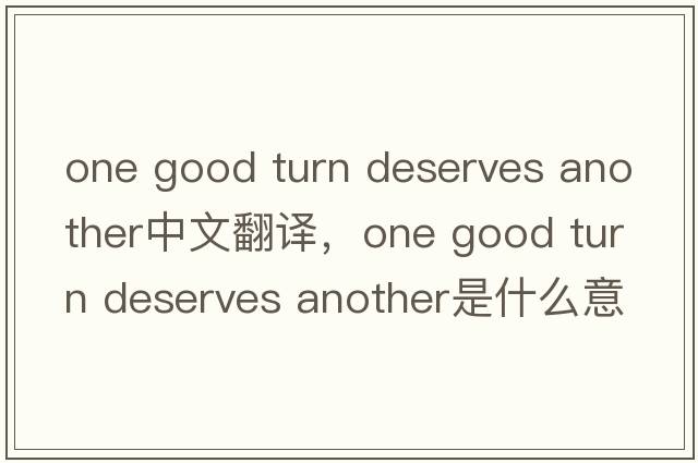 one good turn deserves another中文翻譯，one good turn deserves another是什么意思，one good turn deserves anothe