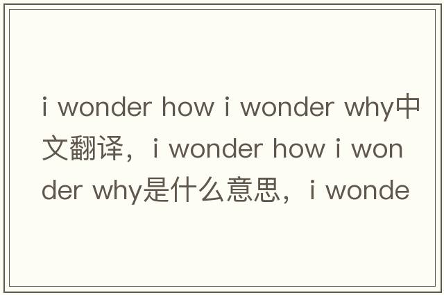 i wonder how i wonder why中文翻譯，i wonder how i wonder why是什么意思，i wonder how i wonder why發(fā)音、用法及例句