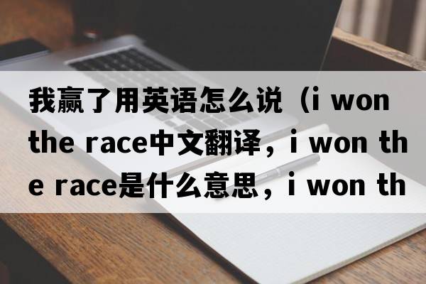 我贏(yíng)了用英語(yǔ)怎么說(shuō)（i won the race中文翻譯，i won the race是什么意思，i won the race發(fā)音、用法及例句）
