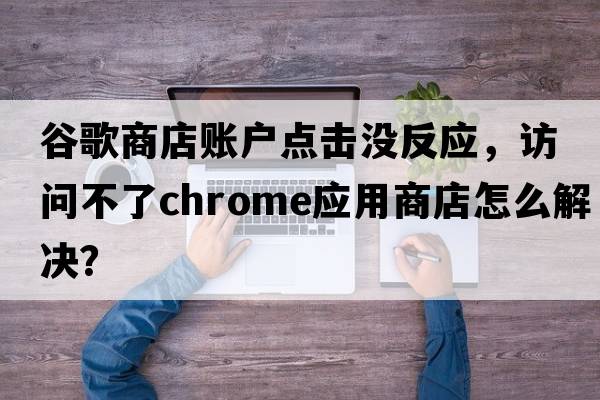 谷歌商店賬戶(hù)點(diǎn)擊沒(méi)反應，訪(fǎng)問(wèn)不了chrome應用商店怎么解決？