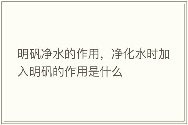 明礬凈水的作用，凈化水時(shí)加入明礬的作用是什么