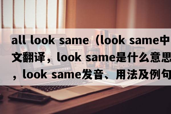 all look same（look same中文翻譯，look same是什么意思，look same發(fā)音、用法及例句）