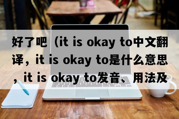 好了吧（it is okay to中文翻譯，it is okay to是什么意思，it is okay to發(fā)音、用法及例句）
