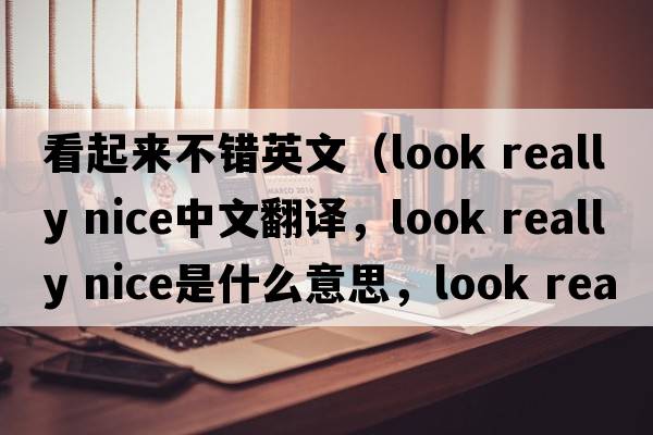 看起來(lái)不錯英文（look really nice中文翻譯，look really nice是什么意思，look really nice發(fā)音、用法及例句）