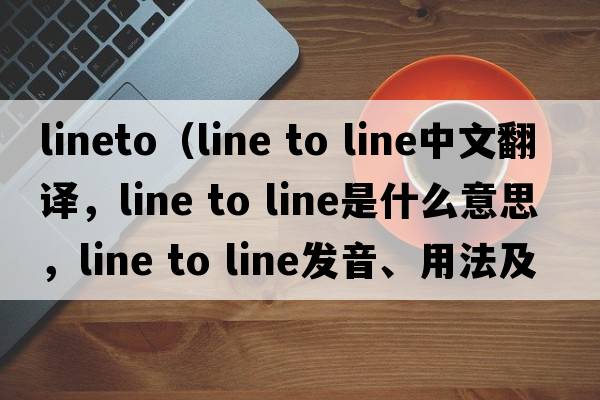 LineTo（line to line中文翻譯，line to line是什么意思，line to line發(fā)音、用法及例句）