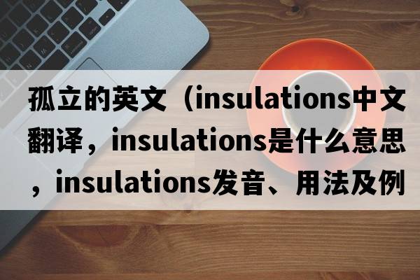孤立的英文（insulations中文翻譯，insulations是什么意思，insulations發(fā)音、用法及例句）