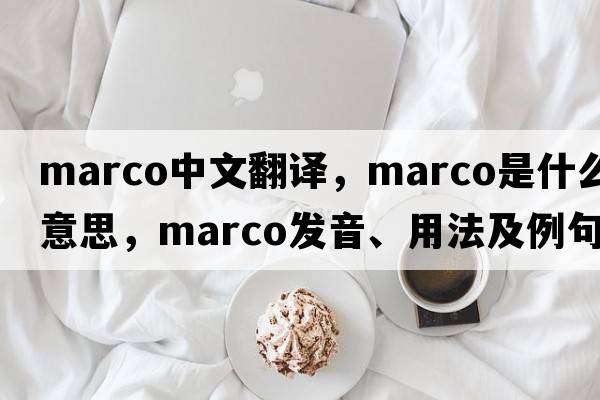 marco中文翻譯，marco是什么意思，marco發(fā)音、用法及例句