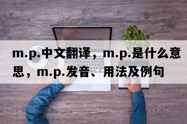 m.p.中文翻譯，m.p.是什么意思，m.p.發(fā)音、用法及例句