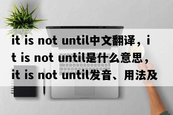 it is not until中文翻譯，it is not until是什么意思，it is not until發(fā)音、用法及例句