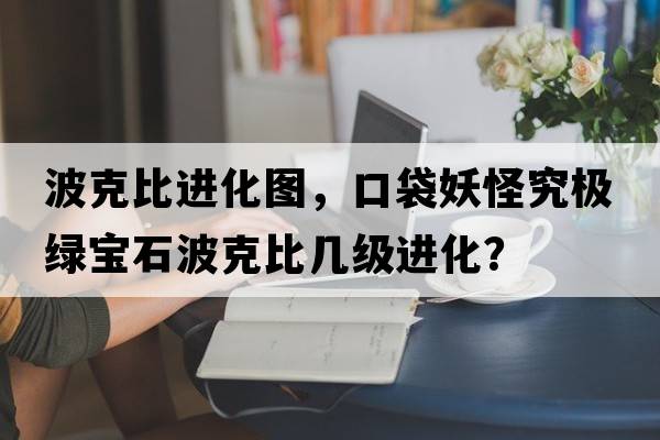 波克比進(jìn)化圖，口袋妖怪究極綠寶石波克比幾級進(jìn)化？