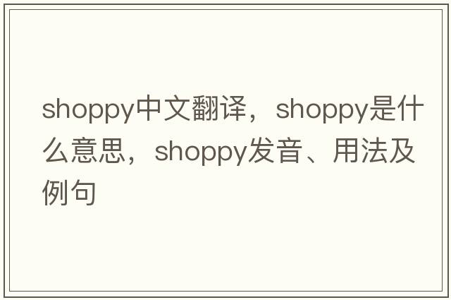 shoppy中文翻譯，shoppy是什么意思，shoppy發(fā)音、用法及例句