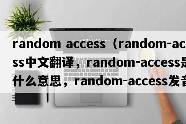 random access（random-access中文翻譯，random-access是什么意思，random-access發(fā)音、用法及例句）