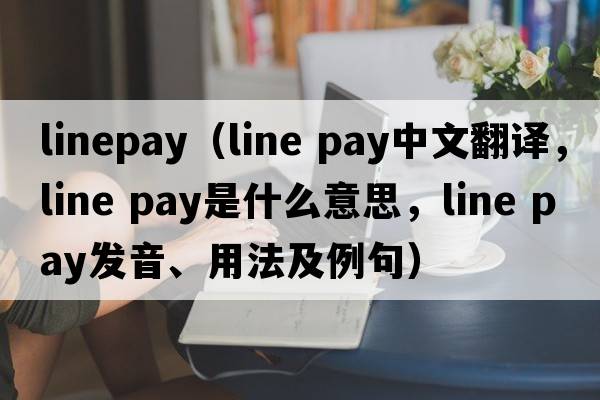 linepay（line pay中文翻譯，line pay是什么意思，line pay發(fā)音、用法及例句）