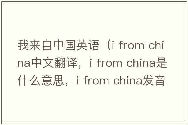 我來(lái)自中國英語(yǔ)（i from china中文翻譯，i from china是什么意思，i from china發(fā)音、用法及例句）