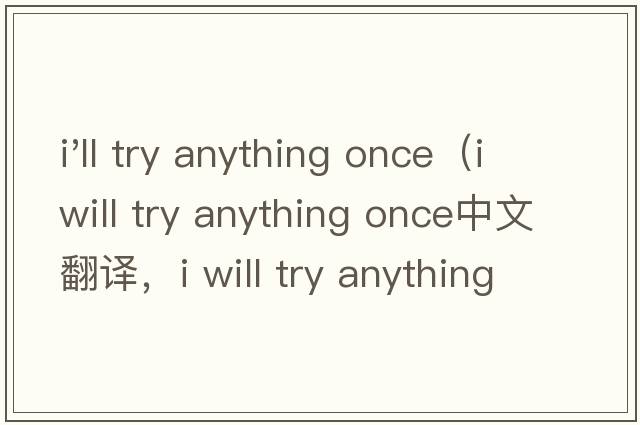 i'll try anything once（i will try anything once中文翻譯，i will try anything once是什么意思，i will try an