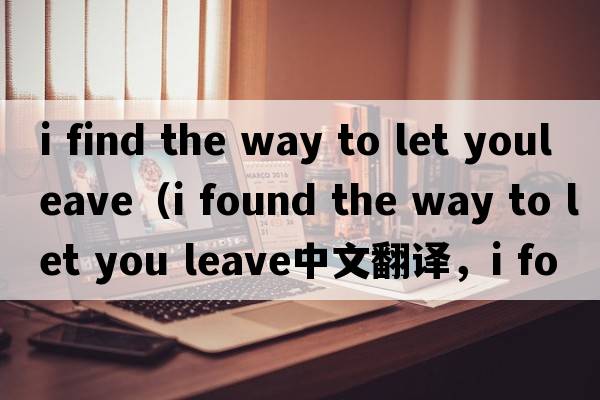 i find the way to let youleave（i found the way to let you leave中文翻譯，i found the way to let you leave