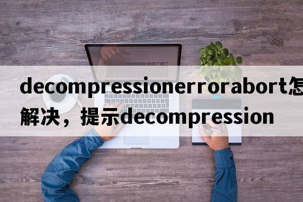 decompressionerrorabort怎么解決，提示Decompression