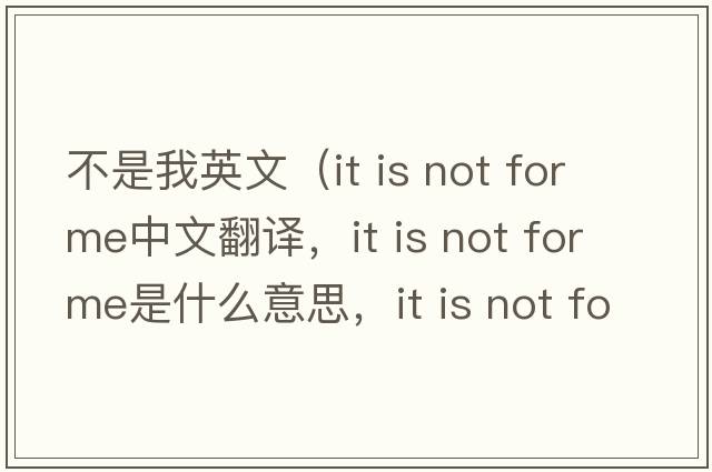 不是我英文（it is not for me中文翻譯，it is not for me是什么意思，it is not for me發(fā)音、用法及例句）