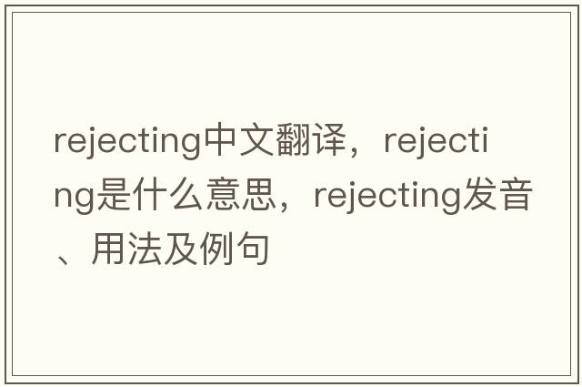 rejecting中文翻譯，rejecting是什么意思，rejecting發(fā)音、用法及例句