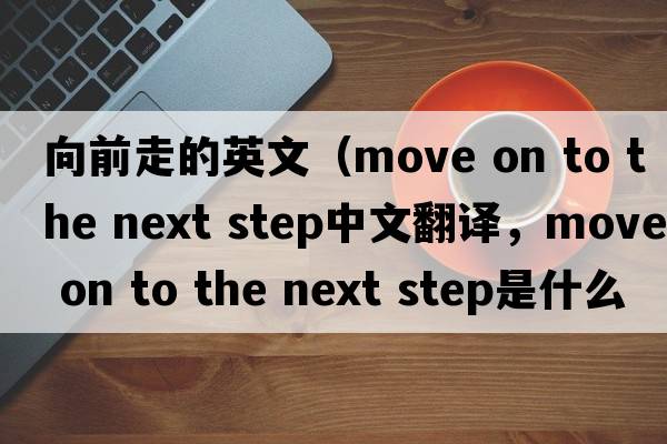 向前走的英文（move on to the next step中文翻譯，move on to the next step是什么意思，move on to the next step發(fā)音、用法及例句）