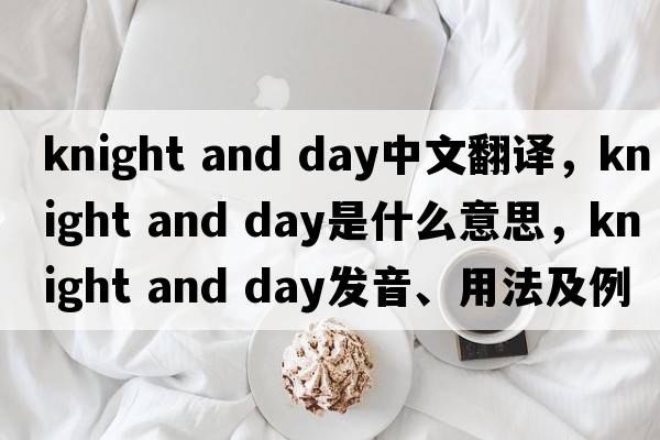 knight and day中文翻譯，knight and day是什么意思，knight and day發(fā)音、用法及例句