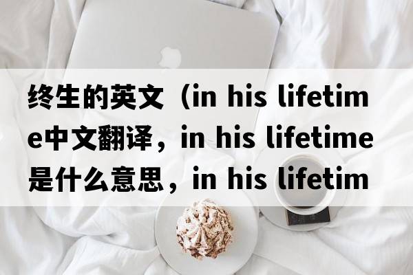 終生的英文（in his lifetime中文翻譯，in his lifetime是什么意思，in his lifetime發(fā)音、用法及例句）