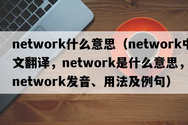 network什么意思（network中文翻譯，network是什么意思，network發(fā)音、用法及例句）