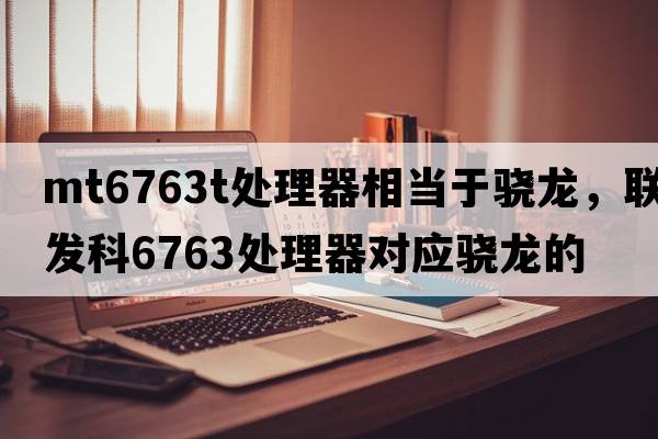 mt6763t處理器相當于驍龍，聯(lián)發(fā)科6763處理器對應驍龍的