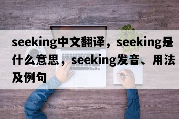 seeking中文翻譯，seeking是什么意思，seeking發(fā)音、用法及例句