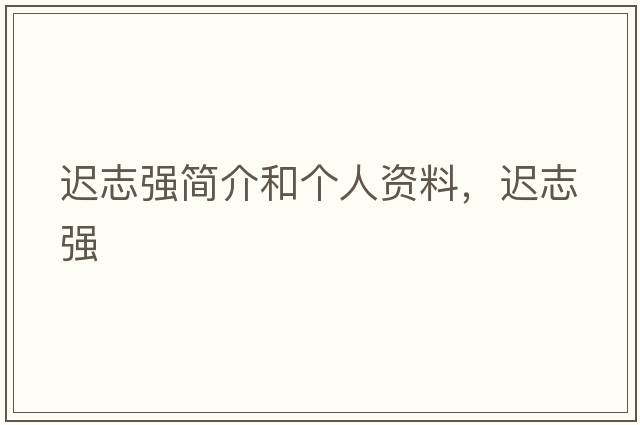 遲志強簡(jiǎn)介和個(gè)人資料，遲志強