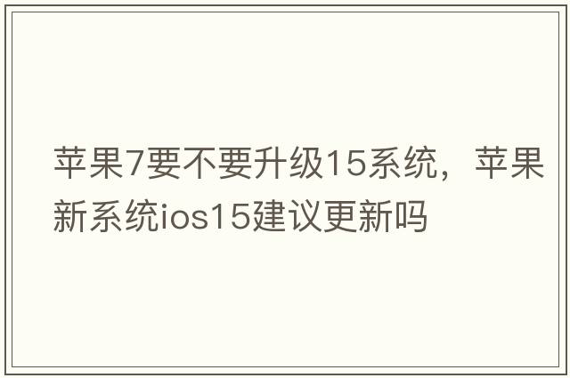 蘋(píng)果7要不要升級15系統，蘋(píng)果新系統ios15建議更新嗎