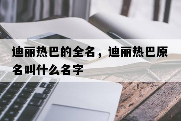 迪麗熱巴的全名，迪麗熱巴原名叫什么名字