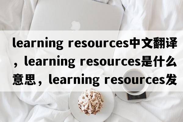 learning resources中文翻譯，learning resources是什么意思，learning resources發(fā)音、用法及例句