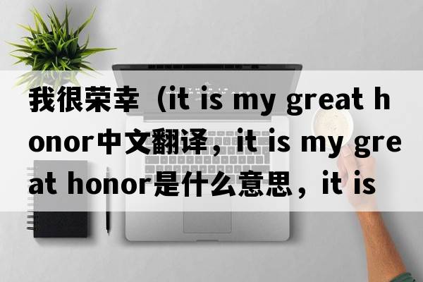 我很榮幸（it is my great honor中文翻譯，it is my great honor是什么意思，it is my great honor發(fā)音、用法及例句）