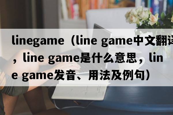 linegame（line game中文翻譯，line game是什么意思，line game發(fā)音、用法及例句）