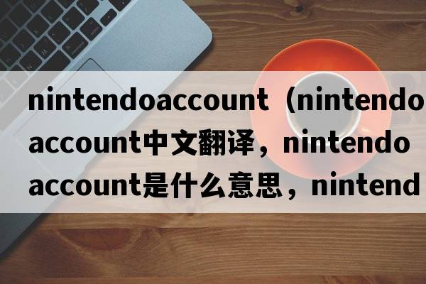 nintendoaccount（nintendo account中文翻譯，nintendo account是什么意思，nintendo account發(fā)音、用法及例句）