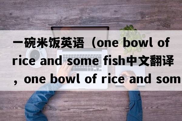 一碗米飯英語(yǔ)（one bowl of rice and some fish中文翻譯，one bowl of rice and some fish是什么意思，one bowl of rice and s