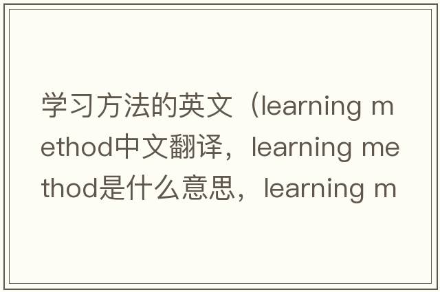 學(xué)習方法的英文（learning method中文翻譯，learning method是什么意思，learning method發(fā)音、用法及例句）