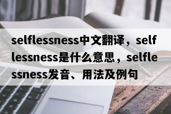 selflessness中文翻譯，selflessness是什么意思，selflessness發(fā)音、用法及例句