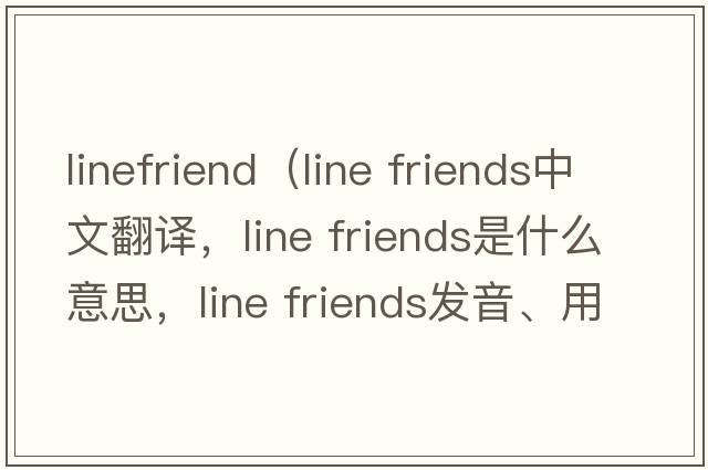 linefriend（line friends中文翻譯，line friends是什么意思，line friends發(fā)音、用法及例句）