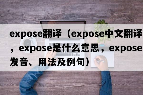 expose翻譯（expose中文翻譯，expose是什么意思，expose發(fā)音、用法及例句）