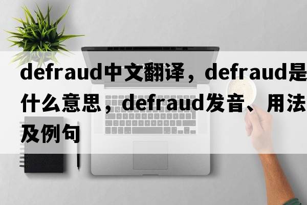 defraud中文翻譯，defraud是什么意思，defraud發(fā)音、用法及例句