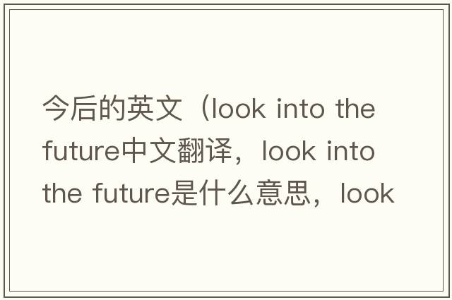今后的英文（look into the future中文翻譯，look into the future是什么意思，look into the future發(fā)音、用法及例句）