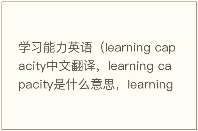 學(xué)習能力英語(yǔ)（learning capacity中文翻譯，learning capacity是什么意思，learning capacity發(fā)音、用法及例句）