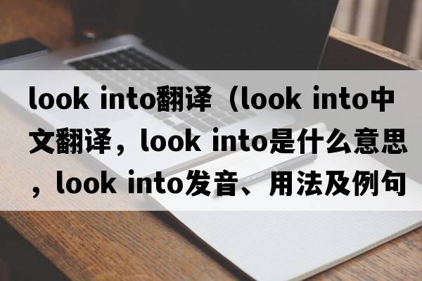 look into翻譯（look into中文翻譯，look into是什么意思，look into發(fā)音、用法及例句）